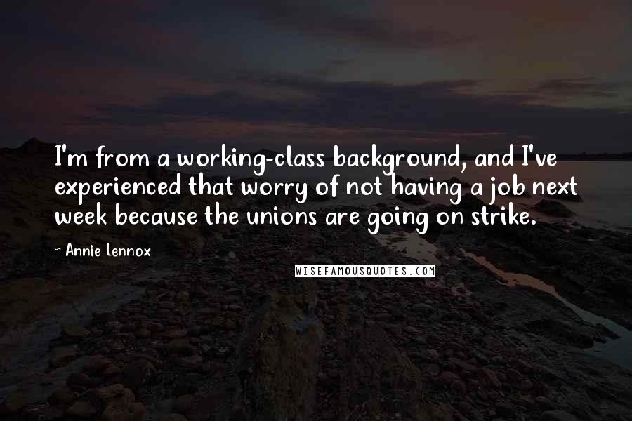 Annie Lennox Quotes: I'm from a working-class background, and I've experienced that worry of not having a job next week because the unions are going on strike.