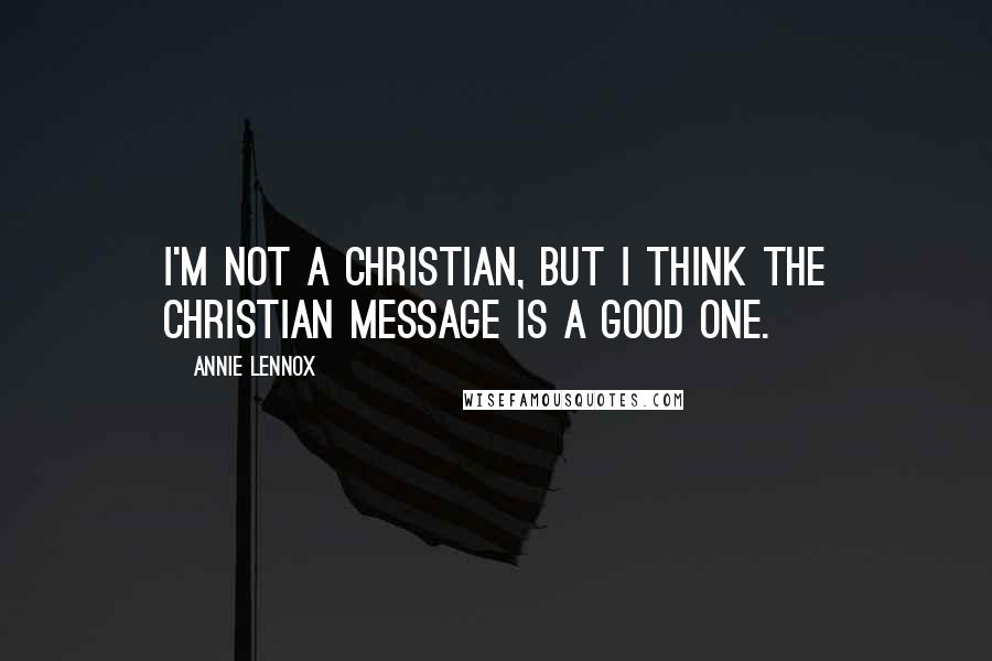Annie Lennox Quotes: I'm not a Christian, but I think the Christian message is a good one.