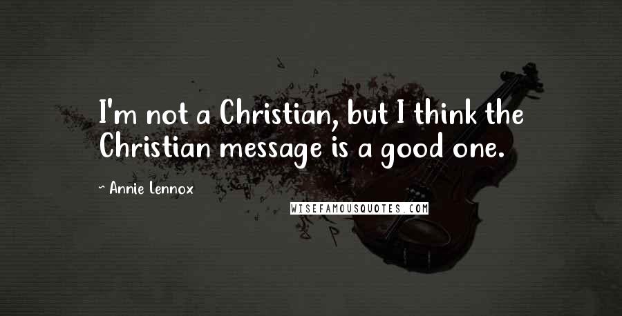 Annie Lennox Quotes: I'm not a Christian, but I think the Christian message is a good one.