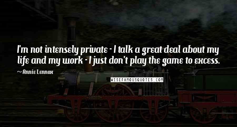 Annie Lennox Quotes: I'm not intensely private - I talk a great deal about my life and my work - I just don't play the game to excess.