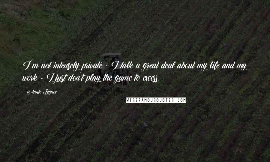 Annie Lennox Quotes: I'm not intensely private - I talk a great deal about my life and my work - I just don't play the game to excess.