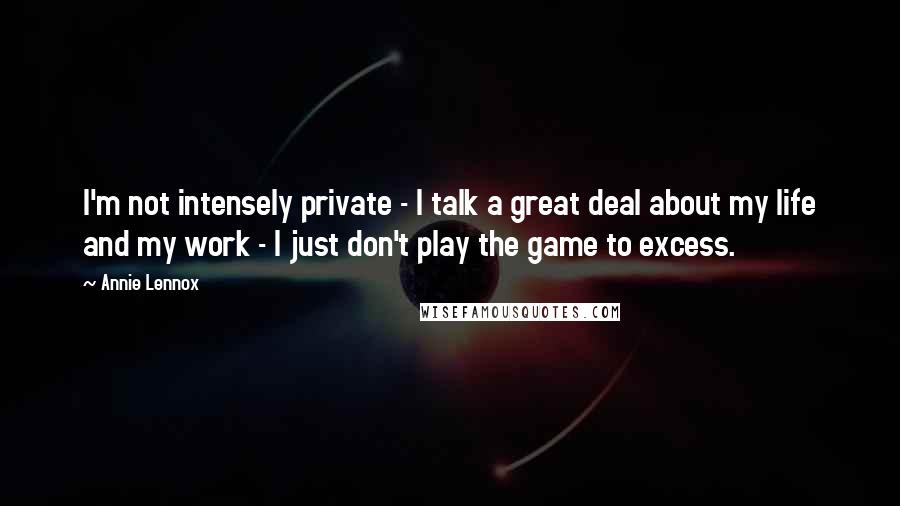 Annie Lennox Quotes: I'm not intensely private - I talk a great deal about my life and my work - I just don't play the game to excess.