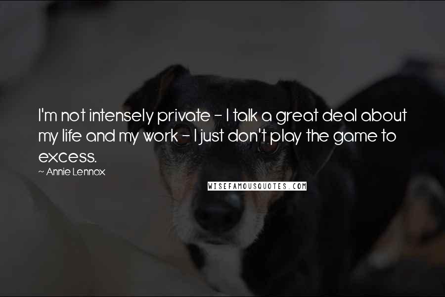 Annie Lennox Quotes: I'm not intensely private - I talk a great deal about my life and my work - I just don't play the game to excess.