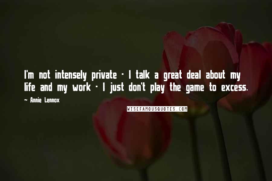Annie Lennox Quotes: I'm not intensely private - I talk a great deal about my life and my work - I just don't play the game to excess.
