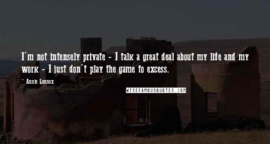 Annie Lennox Quotes: I'm not intensely private - I talk a great deal about my life and my work - I just don't play the game to excess.