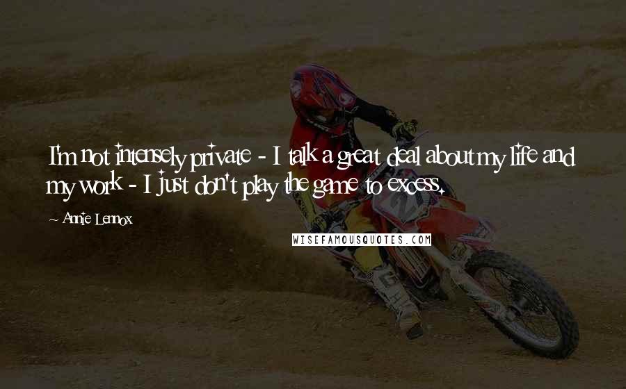 Annie Lennox Quotes: I'm not intensely private - I talk a great deal about my life and my work - I just don't play the game to excess.