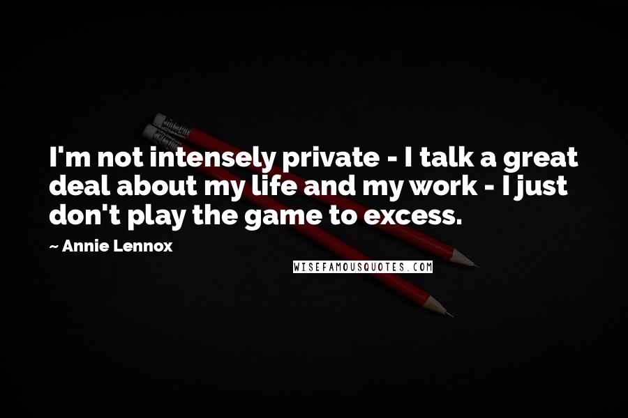 Annie Lennox Quotes: I'm not intensely private - I talk a great deal about my life and my work - I just don't play the game to excess.
