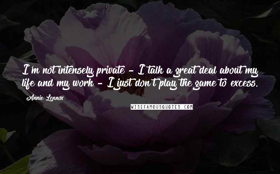 Annie Lennox Quotes: I'm not intensely private - I talk a great deal about my life and my work - I just don't play the game to excess.