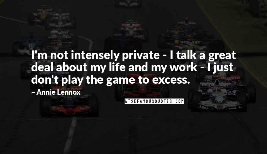 Annie Lennox Quotes: I'm not intensely private - I talk a great deal about my life and my work - I just don't play the game to excess.