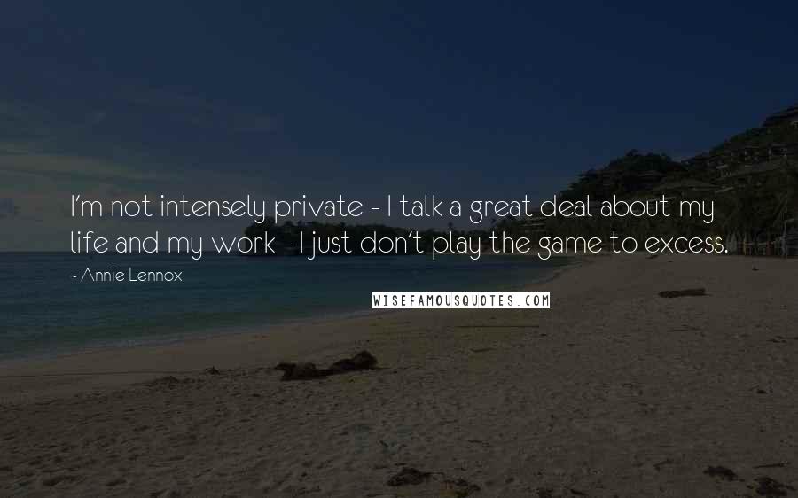 Annie Lennox Quotes: I'm not intensely private - I talk a great deal about my life and my work - I just don't play the game to excess.