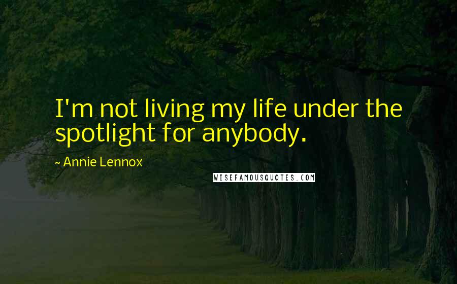Annie Lennox Quotes: I'm not living my life under the spotlight for anybody.