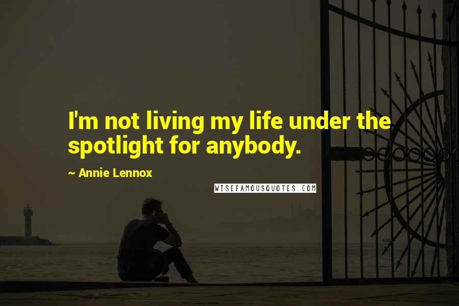 Annie Lennox Quotes: I'm not living my life under the spotlight for anybody.