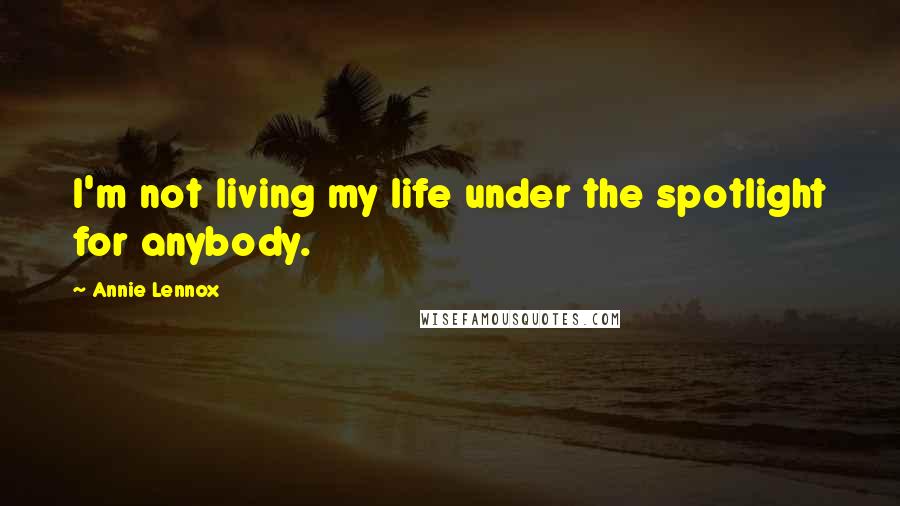 Annie Lennox Quotes: I'm not living my life under the spotlight for anybody.