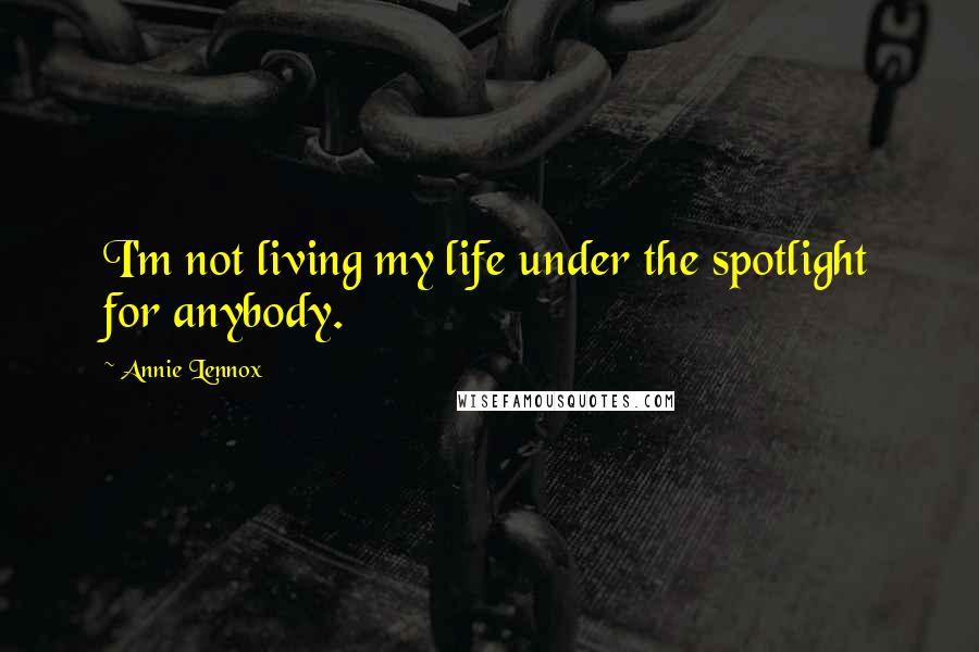 Annie Lennox Quotes: I'm not living my life under the spotlight for anybody.