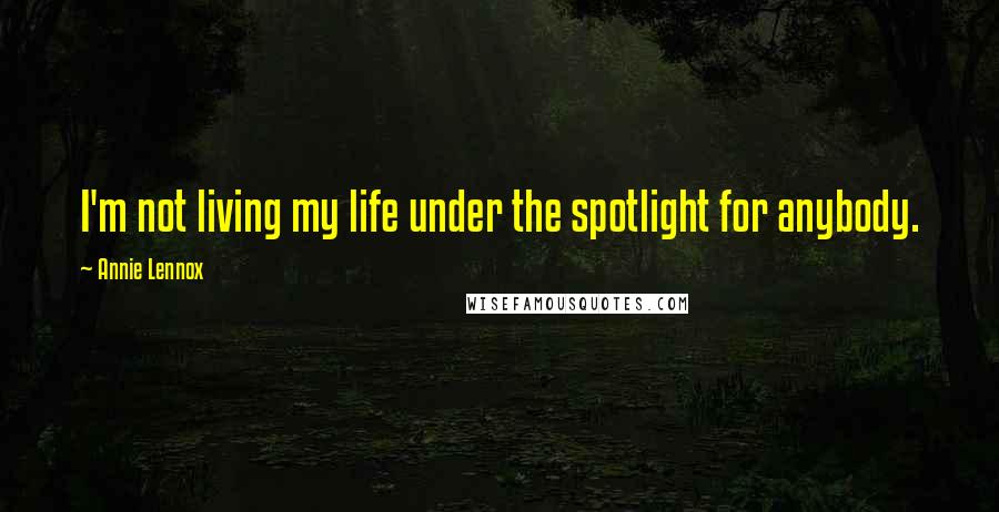 Annie Lennox Quotes: I'm not living my life under the spotlight for anybody.