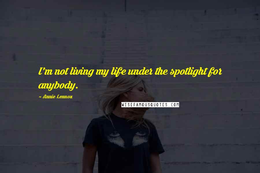 Annie Lennox Quotes: I'm not living my life under the spotlight for anybody.