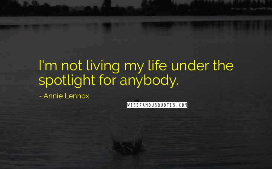 Annie Lennox Quotes: I'm not living my life under the spotlight for anybody.