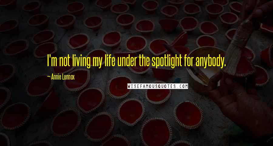 Annie Lennox Quotes: I'm not living my life under the spotlight for anybody.
