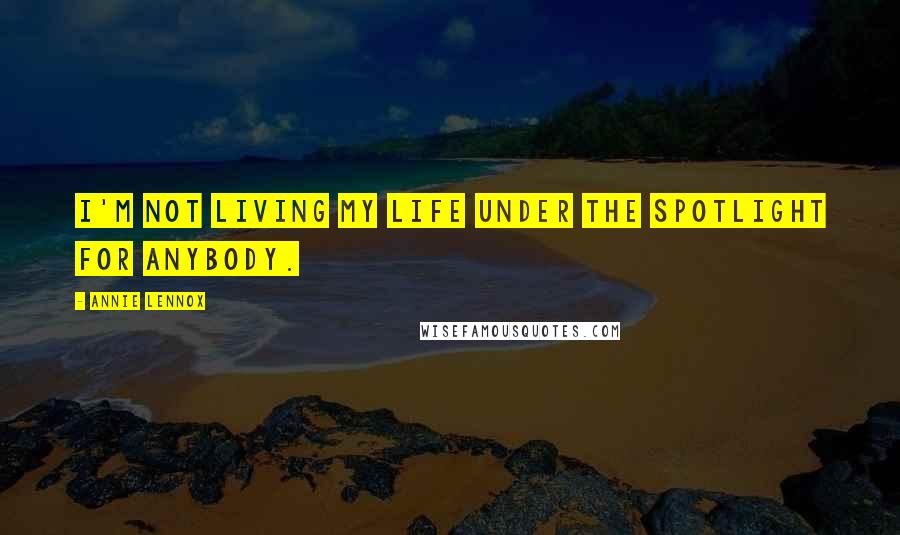Annie Lennox Quotes: I'm not living my life under the spotlight for anybody.