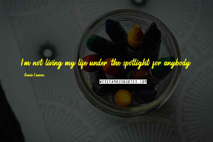 Annie Lennox Quotes: I'm not living my life under the spotlight for anybody.