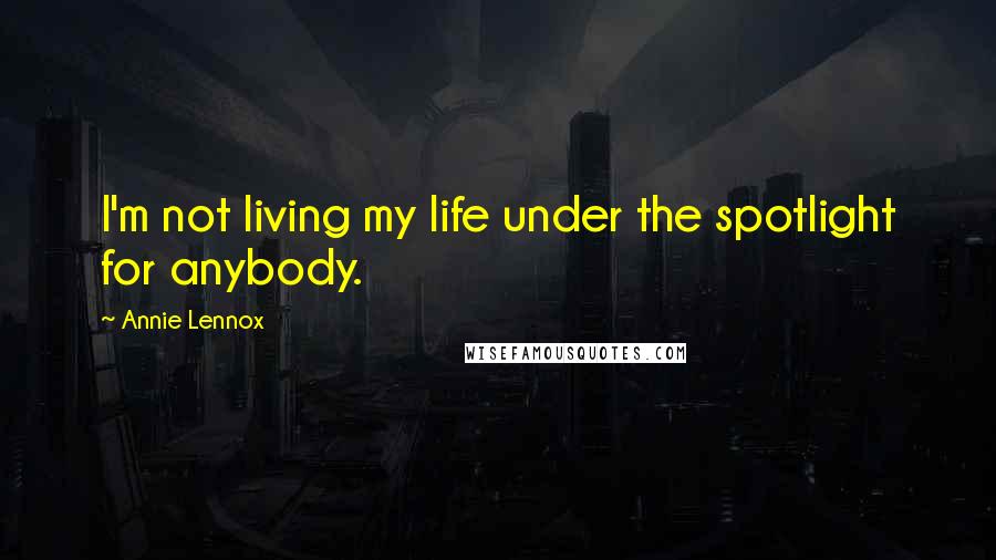 Annie Lennox Quotes: I'm not living my life under the spotlight for anybody.