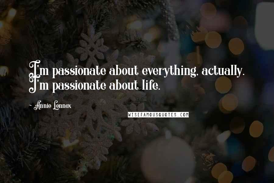 Annie Lennox Quotes: I'm passionate about everything, actually. I'm passionate about life.