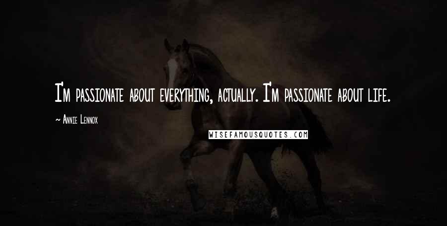 Annie Lennox Quotes: I'm passionate about everything, actually. I'm passionate about life.