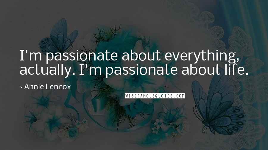 Annie Lennox Quotes: I'm passionate about everything, actually. I'm passionate about life.