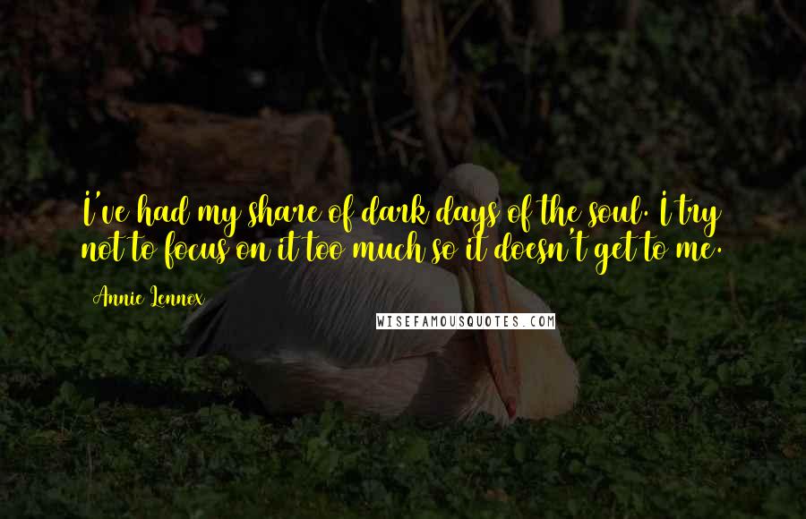 Annie Lennox Quotes: I've had my share of dark days of the soul. I try not to focus on it too much so it doesn't get to me.