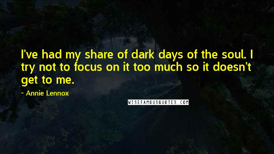 Annie Lennox Quotes: I've had my share of dark days of the soul. I try not to focus on it too much so it doesn't get to me.