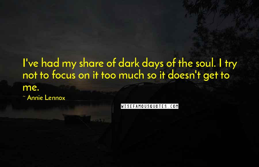 Annie Lennox Quotes: I've had my share of dark days of the soul. I try not to focus on it too much so it doesn't get to me.