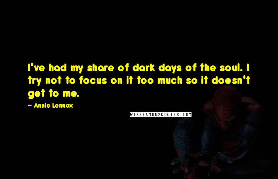Annie Lennox Quotes: I've had my share of dark days of the soul. I try not to focus on it too much so it doesn't get to me.