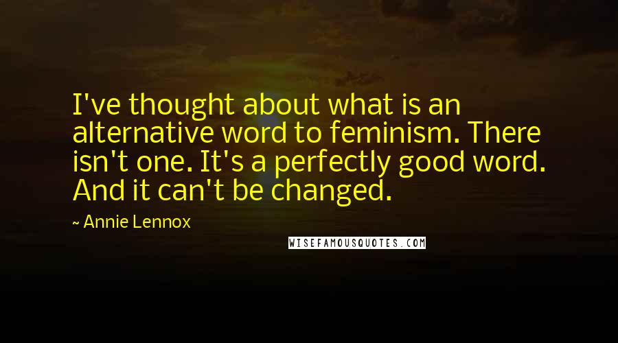 Annie Lennox Quotes: I've thought about what is an alternative word to feminism. There isn't one. It's a perfectly good word. And it can't be changed.
