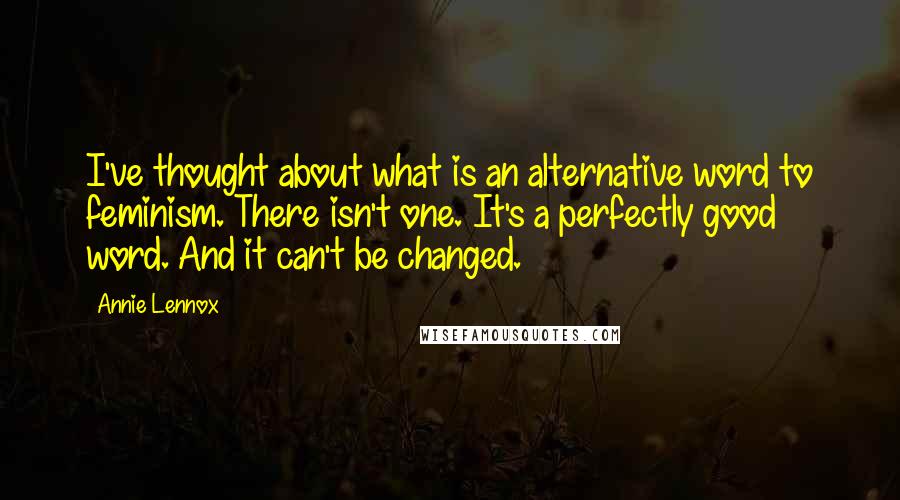 Annie Lennox Quotes: I've thought about what is an alternative word to feminism. There isn't one. It's a perfectly good word. And it can't be changed.