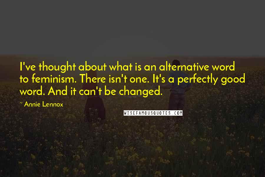 Annie Lennox Quotes: I've thought about what is an alternative word to feminism. There isn't one. It's a perfectly good word. And it can't be changed.