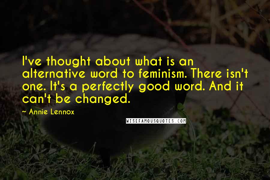 Annie Lennox Quotes: I've thought about what is an alternative word to feminism. There isn't one. It's a perfectly good word. And it can't be changed.