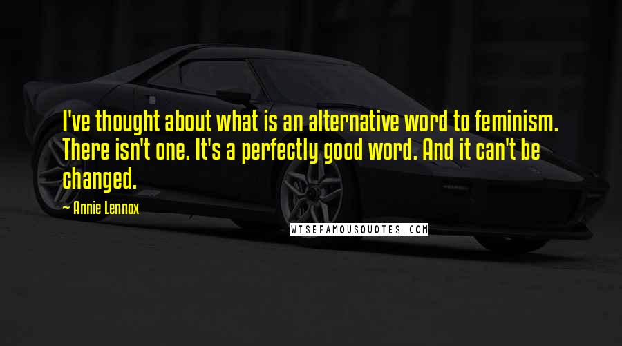 Annie Lennox Quotes: I've thought about what is an alternative word to feminism. There isn't one. It's a perfectly good word. And it can't be changed.