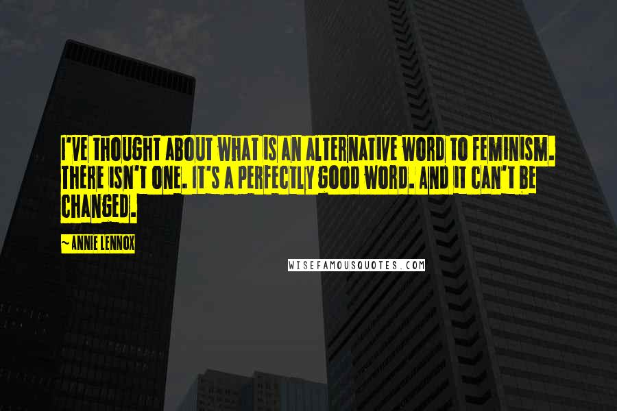 Annie Lennox Quotes: I've thought about what is an alternative word to feminism. There isn't one. It's a perfectly good word. And it can't be changed.