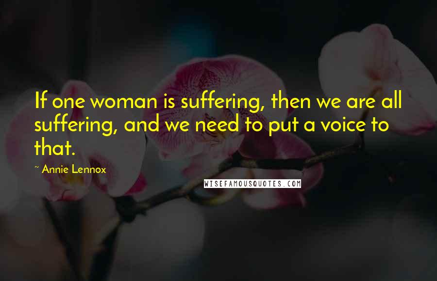 Annie Lennox Quotes: If one woman is suffering, then we are all suffering, and we need to put a voice to that.