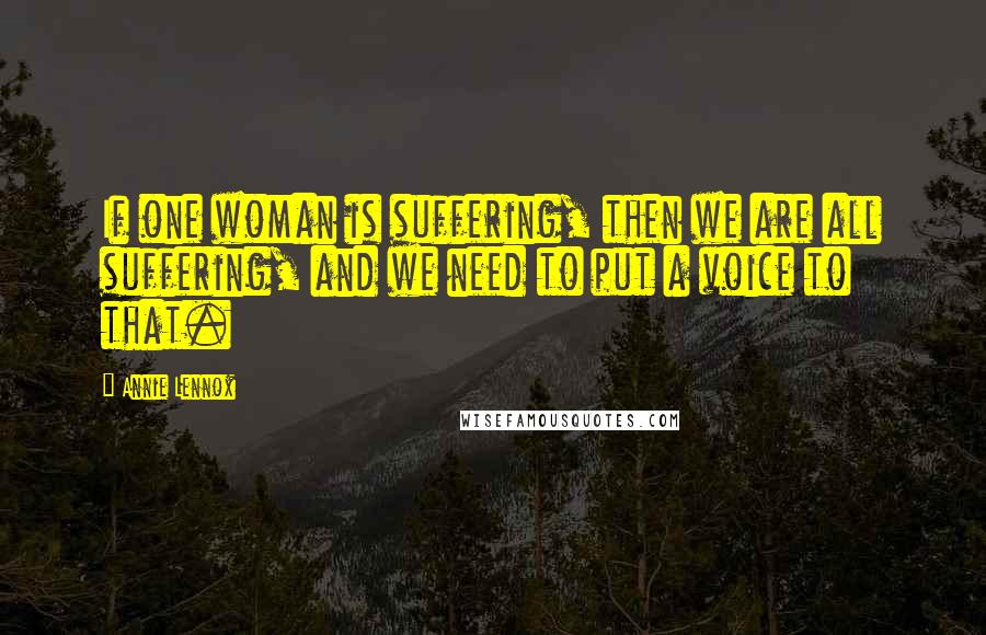 Annie Lennox Quotes: If one woman is suffering, then we are all suffering, and we need to put a voice to that.