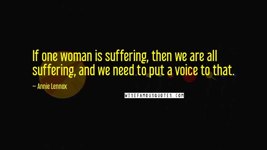 Annie Lennox Quotes: If one woman is suffering, then we are all suffering, and we need to put a voice to that.