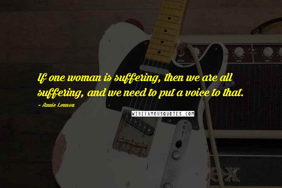 Annie Lennox Quotes: If one woman is suffering, then we are all suffering, and we need to put a voice to that.