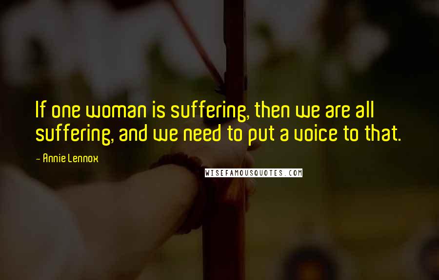 Annie Lennox Quotes: If one woman is suffering, then we are all suffering, and we need to put a voice to that.