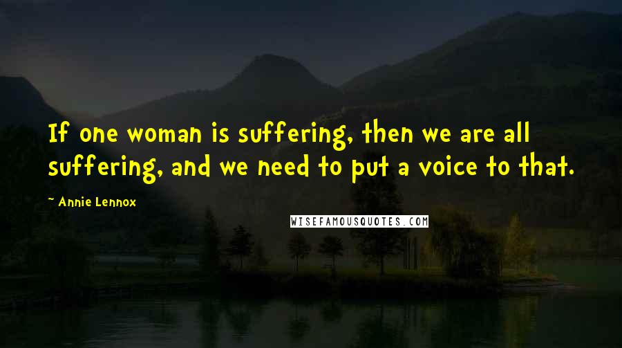 Annie Lennox Quotes: If one woman is suffering, then we are all suffering, and we need to put a voice to that.