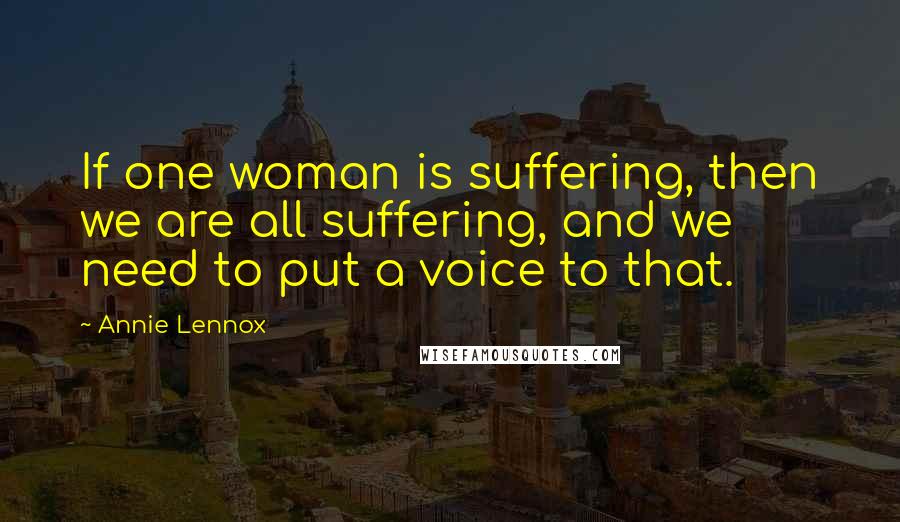 Annie Lennox Quotes: If one woman is suffering, then we are all suffering, and we need to put a voice to that.
