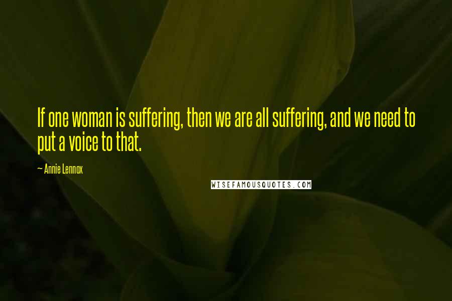 Annie Lennox Quotes: If one woman is suffering, then we are all suffering, and we need to put a voice to that.
