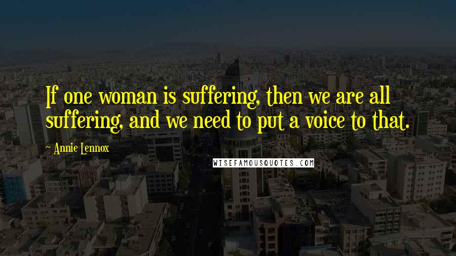 Annie Lennox Quotes: If one woman is suffering, then we are all suffering, and we need to put a voice to that.