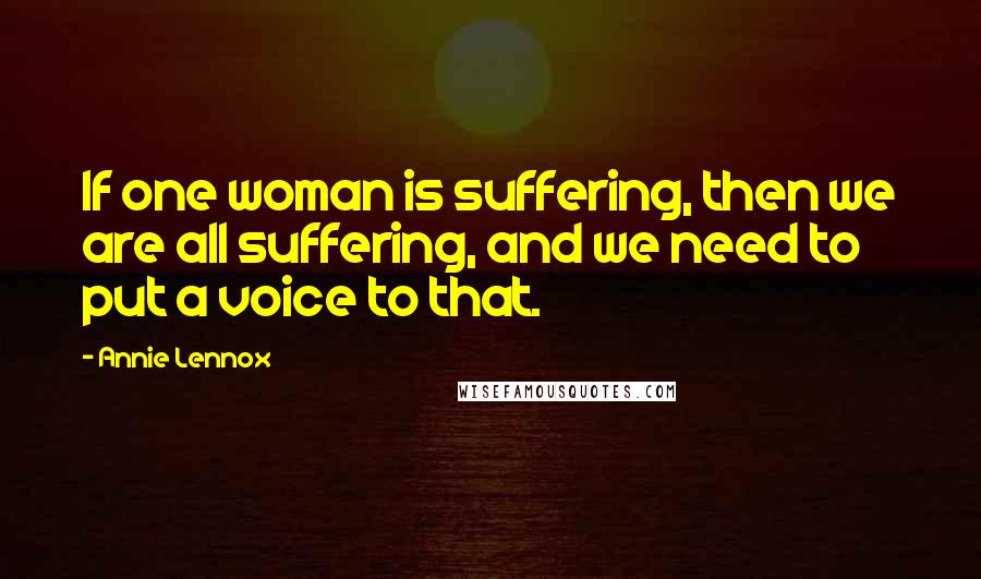 Annie Lennox Quotes: If one woman is suffering, then we are all suffering, and we need to put a voice to that.