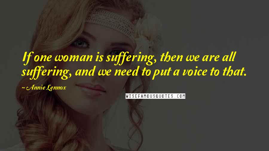 Annie Lennox Quotes: If one woman is suffering, then we are all suffering, and we need to put a voice to that.