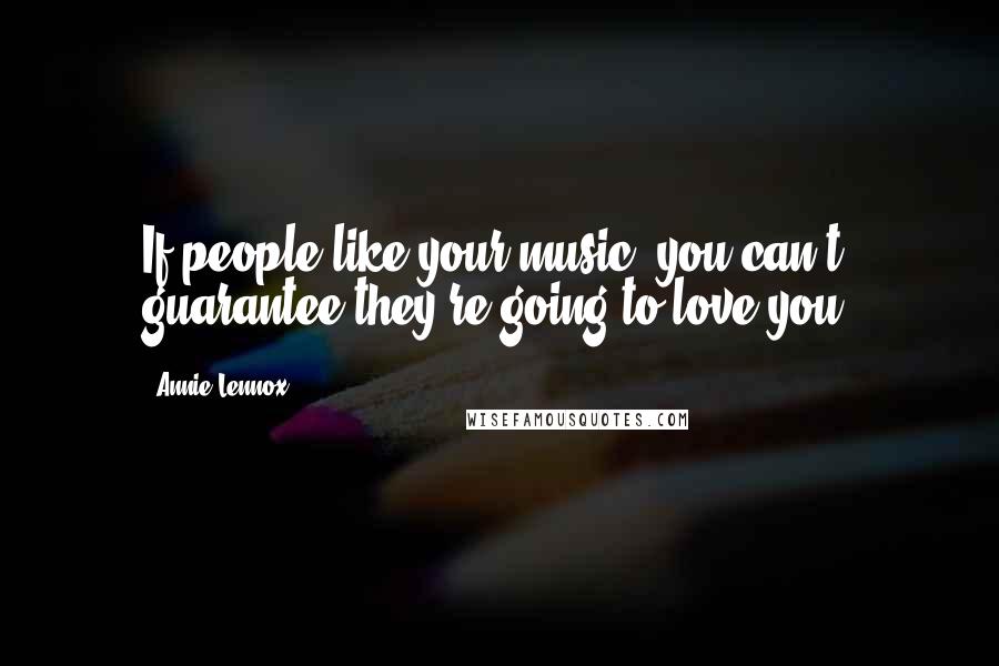 Annie Lennox Quotes: If people like your music, you can't guarantee they're going to love you.